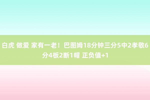 白虎 做爱 家有一老！巴图姆18分钟三分5中2孝敬6分4板2断1帽 正负值+1