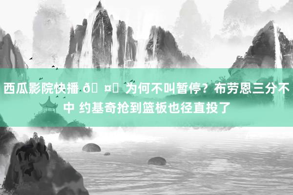 西瓜影院快播 🤔为何不叫暂停？布劳恩三分不中 约基奇抢到篮板也径直投了
