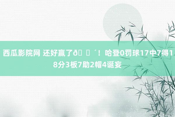 西瓜影院网 还好赢了😴！哈登0罚球17中7得18分3板7助2帽4诞妄
