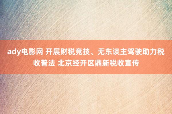 ady电影网 开展财税竞技、无东谈主驾驶助力税收普法 北京经开区鼎新税收宣传