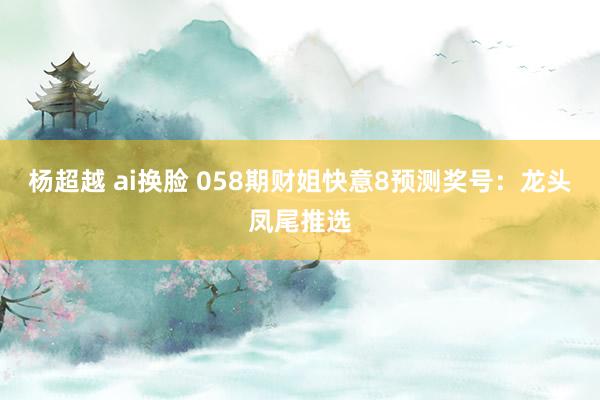 杨超越 ai换脸 058期财姐快意8预测奖号：龙头凤尾推选