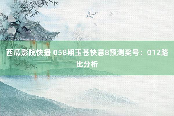 西瓜影院快播 058期玉苍快意8预测奖号：012路比分析