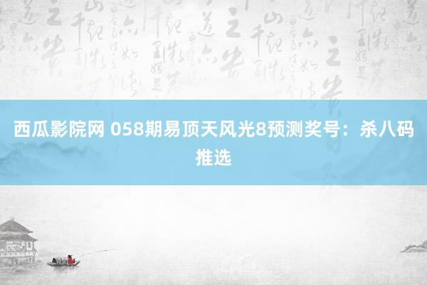 西瓜影院网 058期易顶天风光8预测奖号：杀八码推选