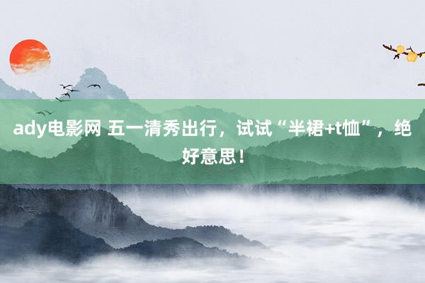 ady电影网 五一清秀出行，试试“半裙+t恤”，绝好意思！