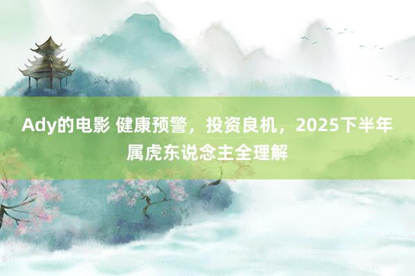 Ady的电影 健康预警，投资良机，2025下半年属虎东说念主全理解
