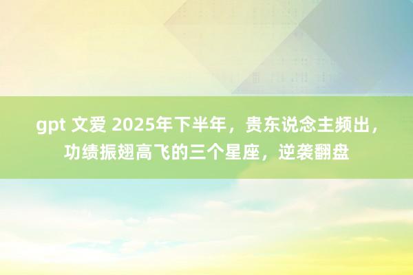 gpt 文爱 2025年下半年，贵东说念主频出，功绩振翅高飞的三个星座，逆袭翻盘