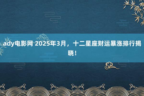 ady电影网 2025年3月，十二星座财运暴涨排行揭晓！