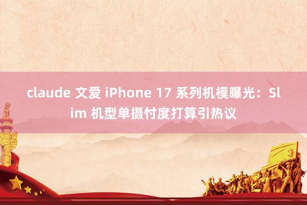 claude 文爱 iPhone 17 系列机模曝光：Slim 机型单摄忖度打算引热议