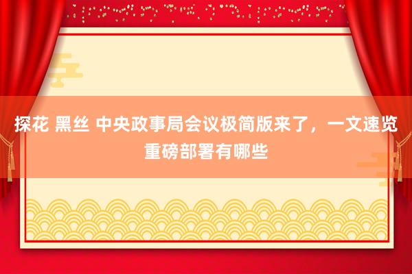 探花 黑丝 中央政事局会议极简版来了，一文速览重磅部署有哪些