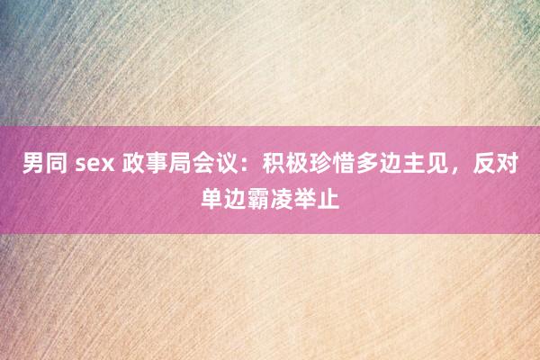 男同 sex 政事局会议：积极珍惜多边主见，反对单边霸凌举止