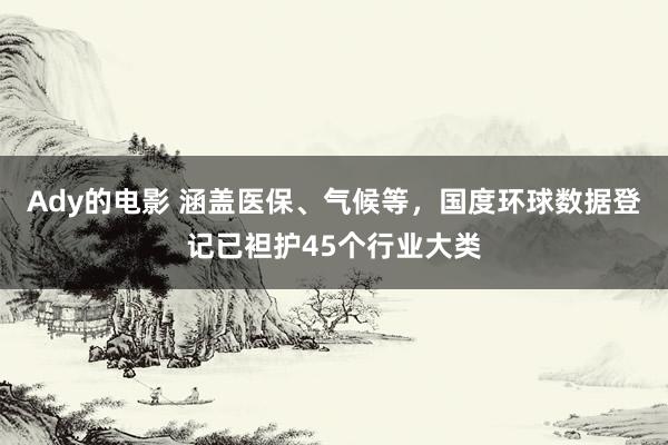 Ady的电影 涵盖医保、气候等，国度环球数据登记已袒护45个行业大类