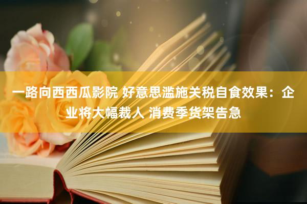 一路向西西瓜影院 好意思滥施关税自食效果：企业将大幅裁人 消费季货架告急
