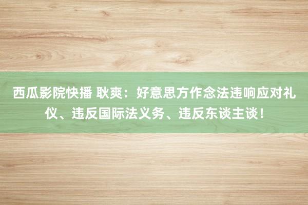 西瓜影院快播 耿爽：好意思方作念法违响应对礼仪、违反国际法义务、违反东谈主谈！