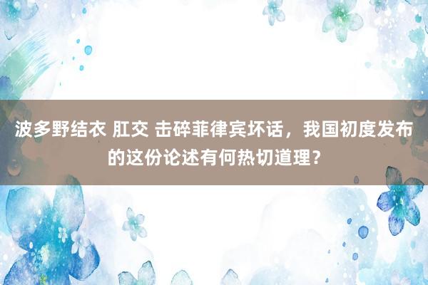 波多野结衣 肛交 击碎菲律宾坏话，我国初度发布的这份论述有何热切道理？
