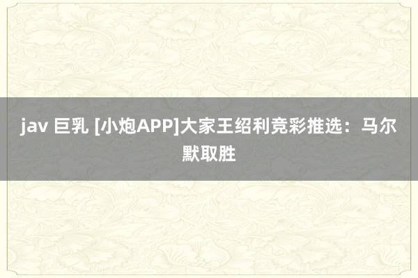 jav 巨乳 [小炮APP]大家王绍利竞彩推选：马尔默取胜