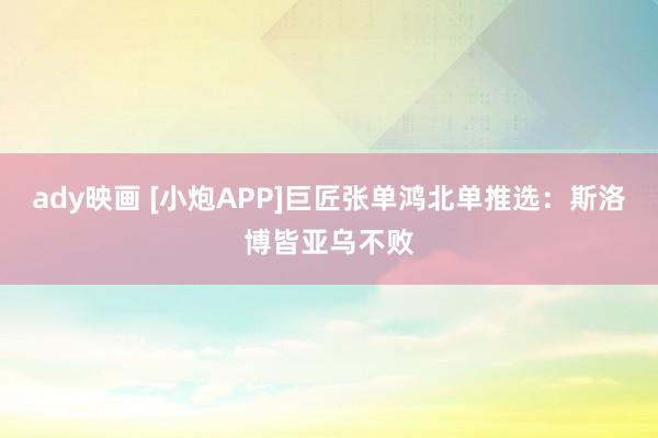 ady映画 [小炮APP]巨匠张单鸿北单推选：斯洛博皆亚乌不败