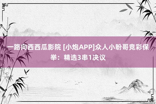 一路向西西瓜影院 [小炮APP]众人小盼哥竞彩保举：精选3串1决议