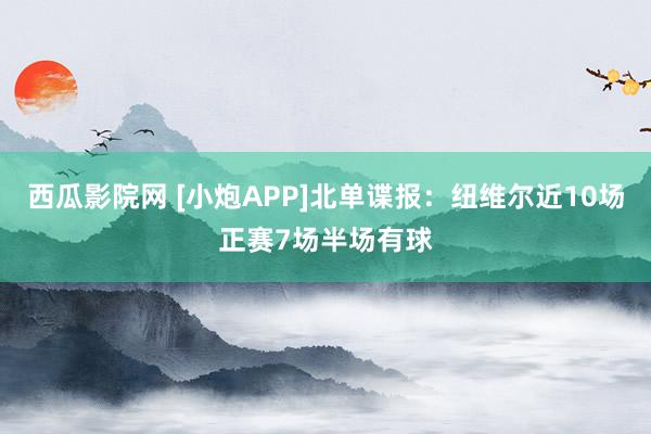 西瓜影院网 [小炮APP]北单谍报：纽维尔近10场正赛7场半场有球